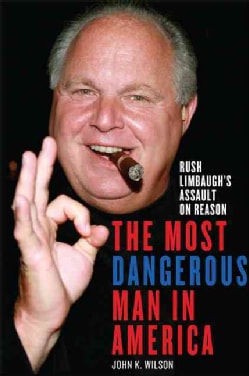 The Most Dangerous Man in America: Rush Limbaugh's Assault on Reason (Hardcover)