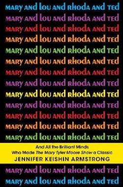 Mary and Lou and Rhoda and Ted: And All the Brilliant Minds Who Made the Mary Tyler Moore Show a Classic (Hardcover)