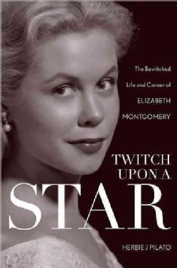 Twitch upon a Star: The Bewitched Life and Career of Elizabeth Montgomery (Hardcover)