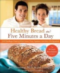Healthy Bread in Five Minutes a Day: 100 New Recipes Featuring Whole Grains, Fruits, Vegetables, and Gluten-Free ... (Hardcover)