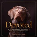 Devoted: 38 Extraordinary Tales of Love, Loyalty, and Life With Dogs (Hardcover)