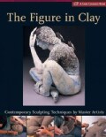 The Figure In Clay: Contemporary Sculpting Techniques By Master Artists (Hardcover)