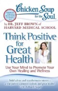 Chicken Soup for the Soul Think Positive for Great Health: Use Your Mind to Promote Your Own Healing and Wellness (Paperback)