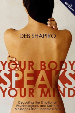 Your Body Speaks Your Mind: Decoding the Emotional, Psychological, and Spiritual Messages that Underlie Illness