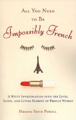 All You Need to Be Impossibly French: A Witty Investigation into the Lives, Lusts, and Little Secrets of French W... (Paperback)