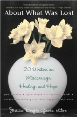 About What Was Lost: 20 Writers on Miscarriage, Healing, and Hope (Paperback)