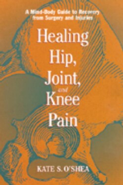 Healing Hip, Joint, and Knee Pain: A Mind-Body Guide to Recovering from Surgery and Injuries (Paperback)