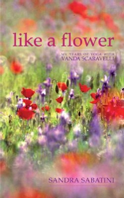Like a Flower: My Years of Yoga With Vanda Scaravelli (Hardcover)