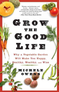 Grow The Good Life: Why a Vegetable Garden Will Make You Happy, Healthy, Wealthy, and Wise (Paperback)