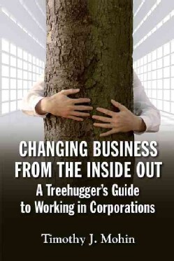 Changing Business from the Inside Out: A Treehugger's Guide to Working in Corporations (Paperback)