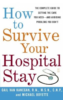 How to Survive Your Hospital Stay: The Complete Guide to Getting the Care You Need and Avoiding Probems You Don't (Paperback)