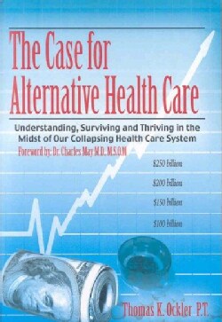 The Case for Alternative Healthcare: Understanding, Surviving and Thriving in the Midst of Our Collapsing Health ... (Paperback)