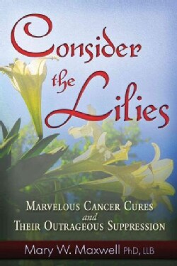 Consider the Lilies: A Review of 18 Cures for Cancer and Their Legal Status (Paperback)