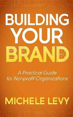 Building Your Brand: A Practical Guide for Nonprofit Organizations (Paperback)