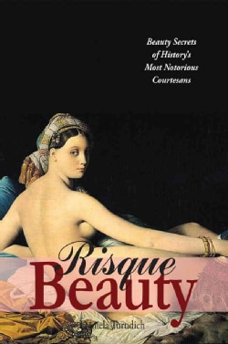 Risque Beauty: Beauty Secrets of History's Most Notorious Courtesans (Paperback)