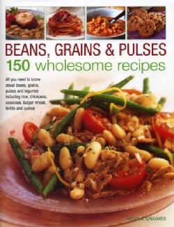 Beans, Grains &amp; Pulses: 150 Wholesome Recipes: All You Need to Know About Beans, Grains, Pulses and Legumes Inclu... (Hardcover)