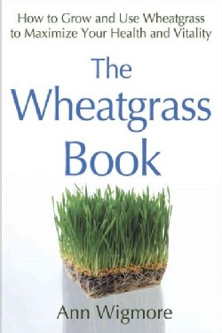 The Wheatgrass Book: How to Grow and Use Wheatgrass to Maximize Your Health and Vitality (Paperback)
