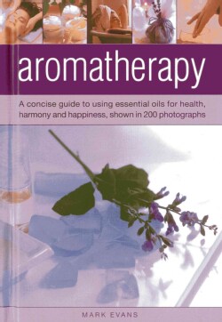 Aromatherapy: A Concise Guide to Using Essential Oils for Health, Harmony and Happiness, Shown in 200 Photographs (Hardcover)
