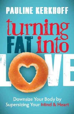 Turning Fat into Love: Downsize Your Body by Supersizing Your Mind &amp; Heart (Paperback)