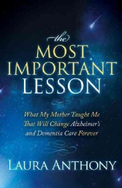The Most Important Lesson: What My Mother Taught Me That Will Change Alzheimer's and Dementia Care Forever (Hardcover)