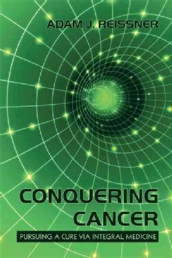 Conquering Cancer: Pursuing a Cure Via Integral Medicine (Paperback)