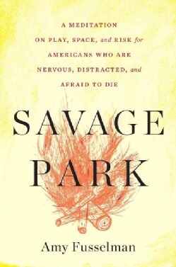 Savage Park: A Meditation on Play, Space, and Risk for Americans Who Are Nervous, Distracted, and Afraid to Die (Hardcover)