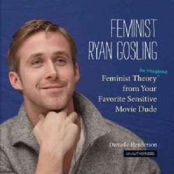 Feminist Ryan Gosling: Feminist Theory (As Imagined) from Your Favorite Sensitive Movie Dude (Hardcover)