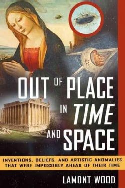 Out of Place in Time and Space: Inventions, Beliefs, and Artistic Anomalies That Were Impossibly Ahead of Their Time (Paperback)