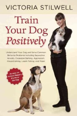 Train Your Dog Positively: Understand Your Dog and Solve Common Behavior Problems Including Separation Anxiety, E... (Paperback)
