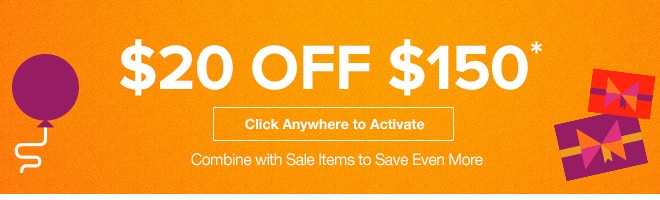 $20 off Your $150 Order* - Click Anywhere to Activate - Combine with Sale Items to Save Even More