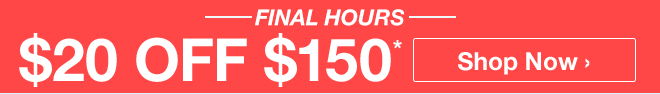 Final Hours - $20 off $150* - Shop Now