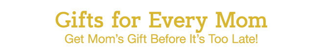 Gifts for Every Mom - Get Mom's Gift Before It's Too Late!