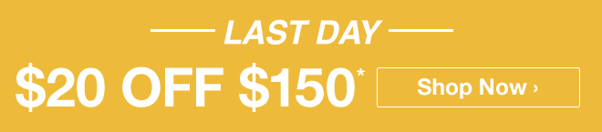 LAST DAY - $20 off $150* - Shop Now