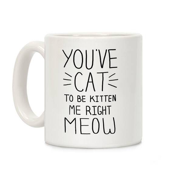 Shop You Ve Cat To Be Kitten Me Right Meow White 11 Ounce Ceramic Coffee Mug By Lookhuman Overstock 21228600