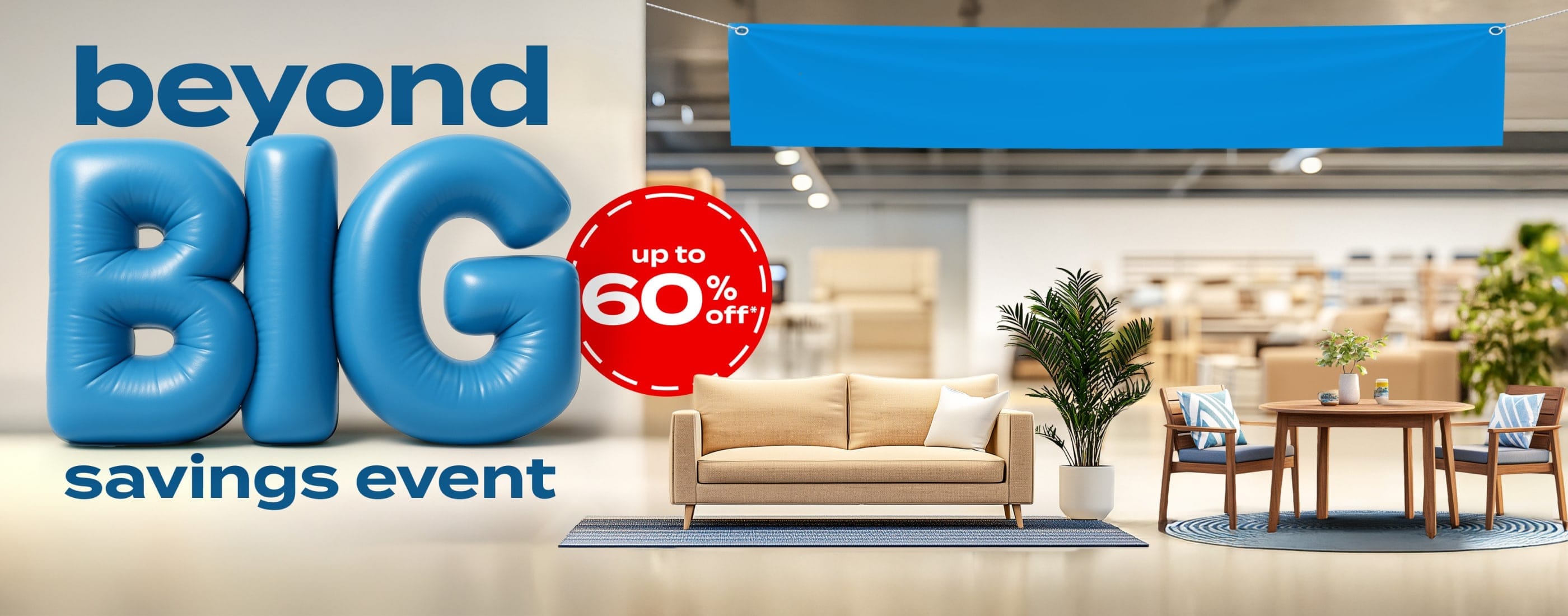 beyond big savings event. up to 60% off*. Brands you love. Incredible prices. Going fast. Save Now.