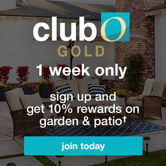 club o gold 1 week only - sign up and get 10% rewards on garden & patio purchases†