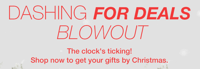 DASHING FOR DEALS BLOWOUT - The clock's ticking! - Shop now to get your gifts by Christmas.