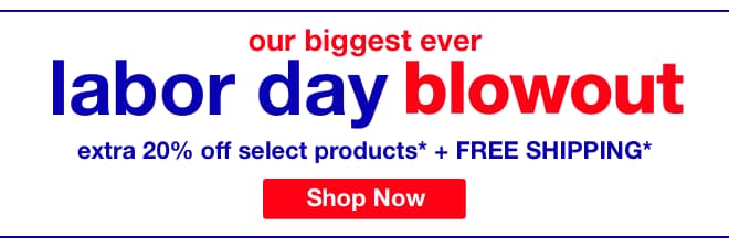 our biggest ever labor day blowout extra 20% off select products* + FREE SHIPPING*