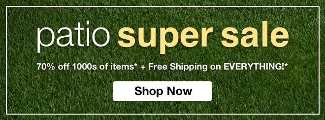 Patio Super Sale 70% off 1000s of items* + Free Shipping on EVERYTHING!*