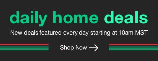 daily home deals | minus: New deals featured every day starting at 10am MST | minus: Shop Now