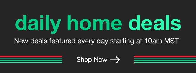 daily home deals | minus: New deals featured every day starting at 10am MST | minus: Shop Now
