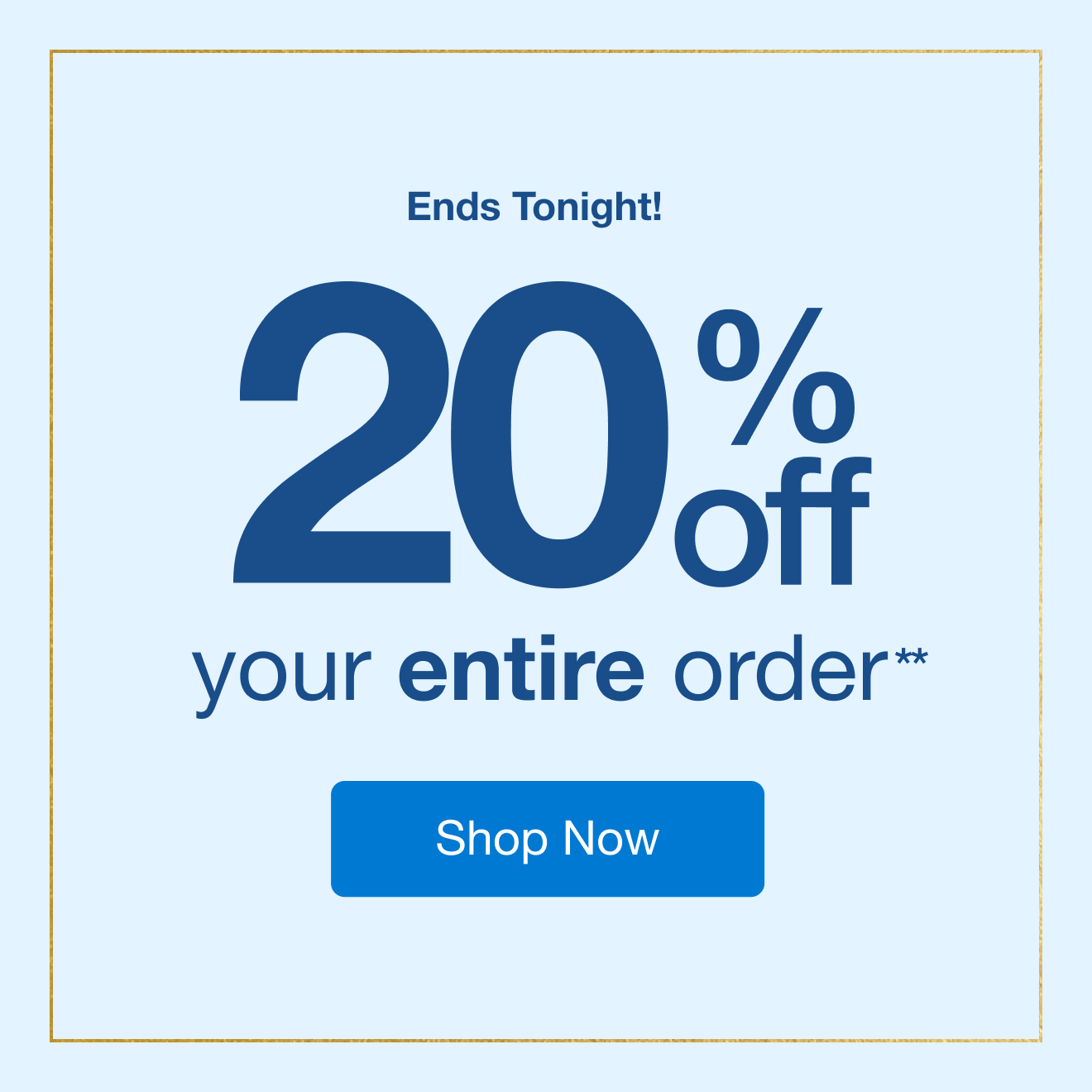 Sale ends tonight. 20% off entire order*