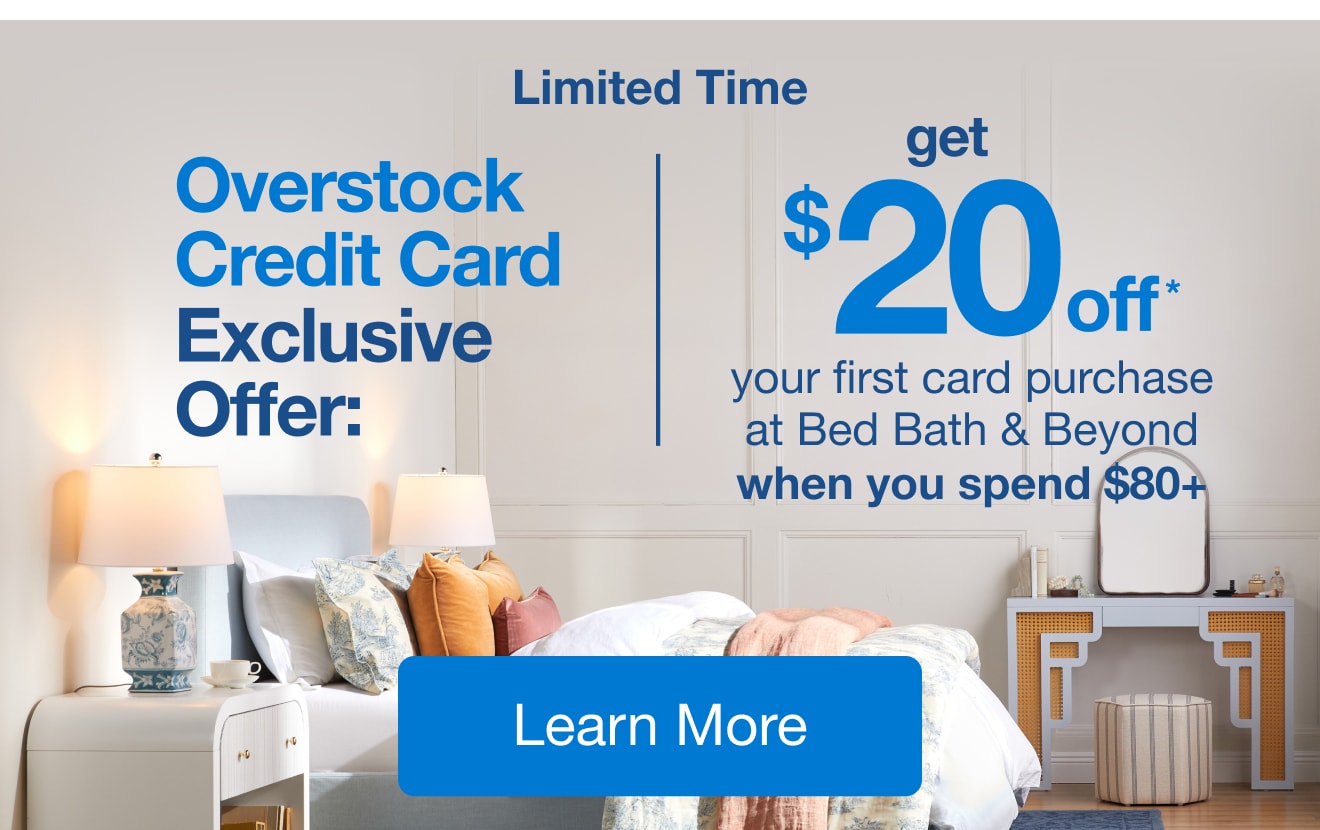 Limited Time, Overstock Credit Card Exclusive Offer: Get $20* your first purchase at Bed Bath & Beyond when you spend $80+ Learn more