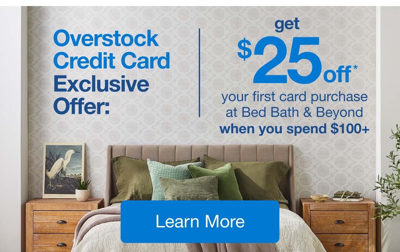 Limited Time, Overstock Credit Card Exclusive Offer: Get $25* your first purchase at Bed Bath & Beyond when you spend $100+ Learn more