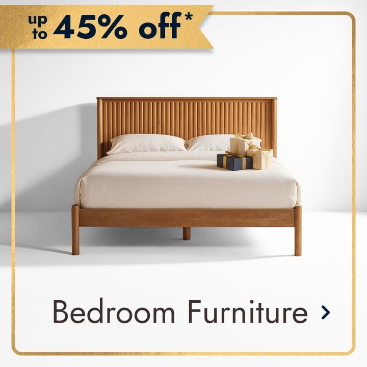 up to 45% off* Bedroom Furniture.