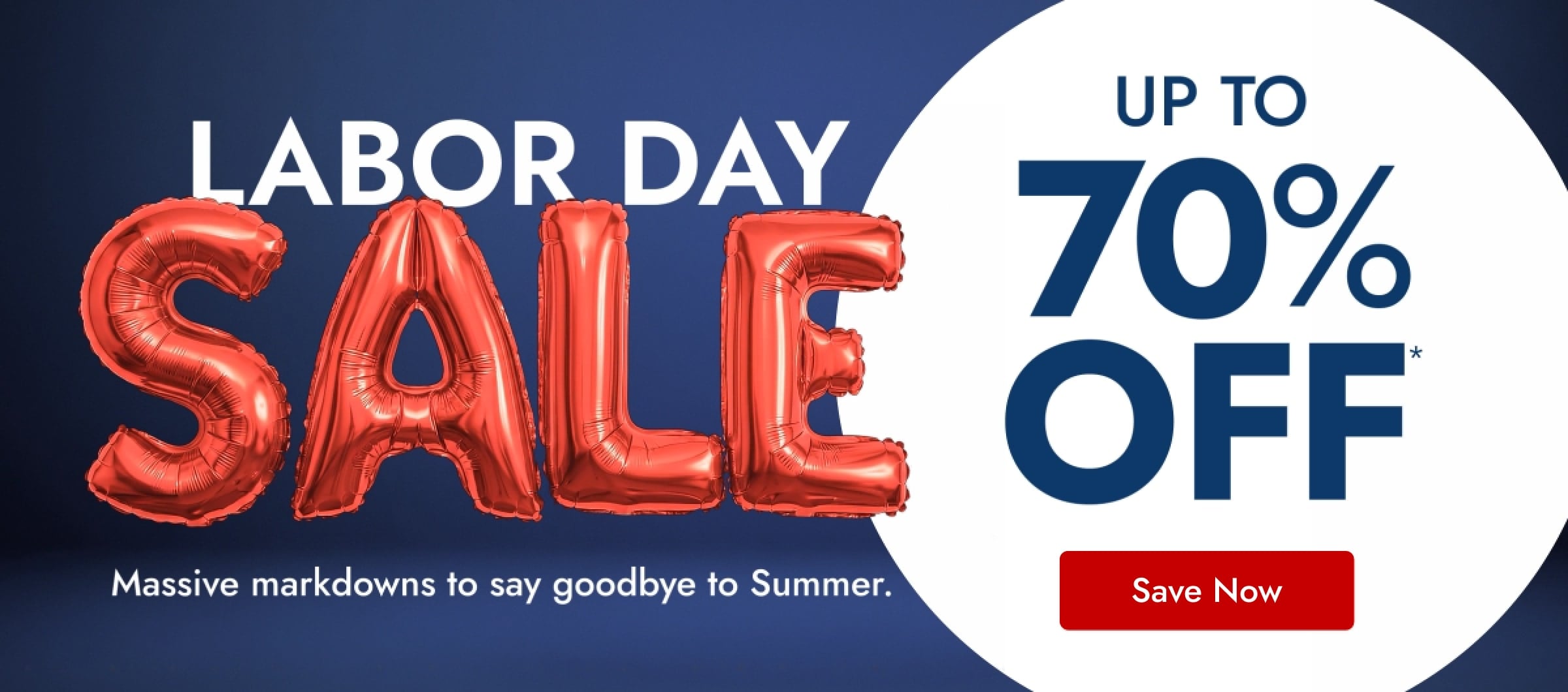 Labor Day Sale. up to 70% off*. Massive markdowns to say goodbye to Summer. Save Now.