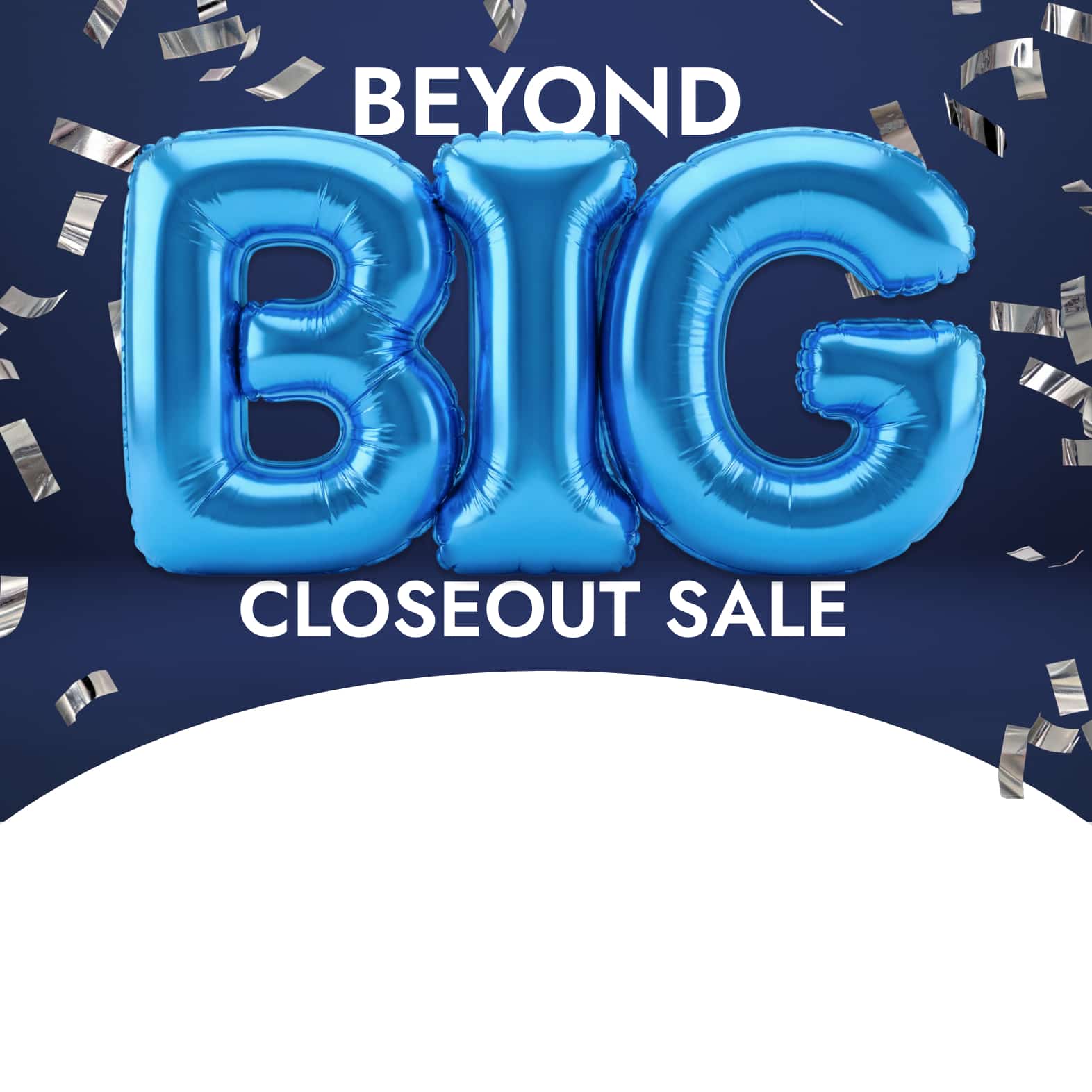 Beyond Big Closeout Sale. up to 60% off*. Now's the time to bring it home. Save Now.