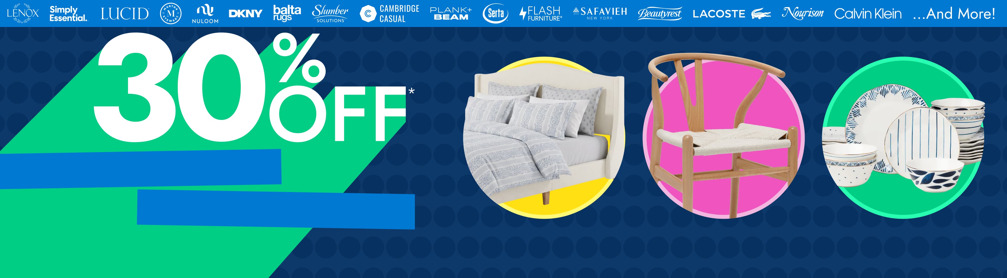 30% off* Top Brands Ends Today! Across Bedding, Furniture, and Kitchen. Use Code 4DAY30. Featuring Lenox, Simply Essential, Lucid, Martha Stewart, Nuloom, and More!